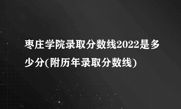 枣庄学院录取分数线2022是多少分(附历年录取分数线)