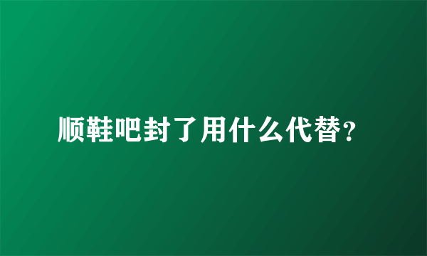 顺鞋吧封了用什么代替？