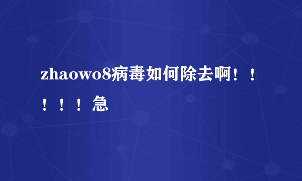 zhaowo8病毒如何除去啊！！！！！急