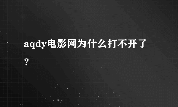 aqdy电影网为什么打不开了？