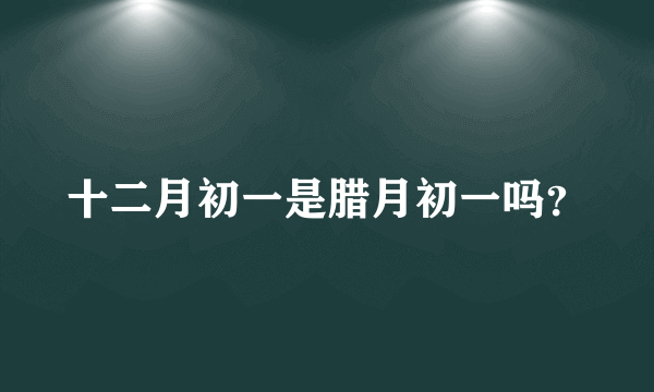 十二月初一是腊月初一吗？