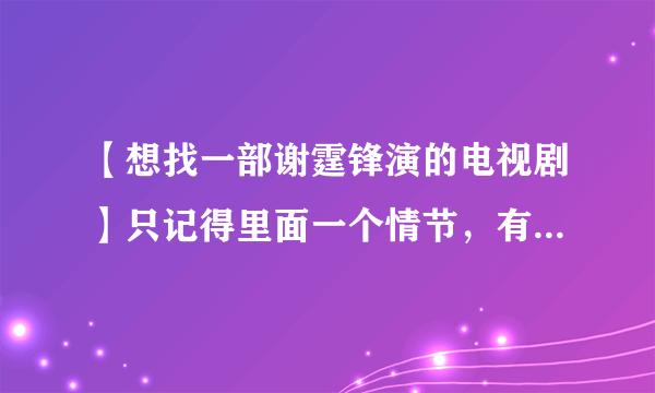 【想找一部谢霆锋演的电视剧】只记得里面一个情节，有一个很漂亮的女