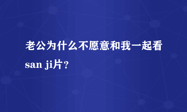 老公为什么不愿意和我一起看san ji片？