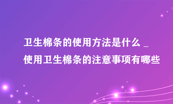 卫生棉条的使用方法是什么 _使用卫生棉条的注意事项有哪些