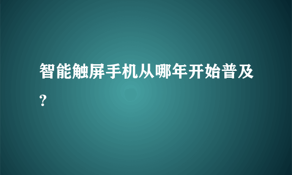 智能触屏手机从哪年开始普及?