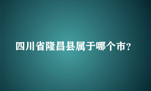 四川省隆昌县属于哪个市？