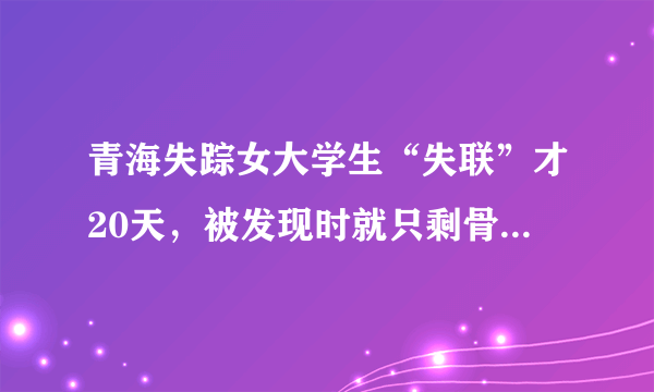 青海失踪女大学生“失联”才20天，被发现时就只剩骨骼，正常吗？