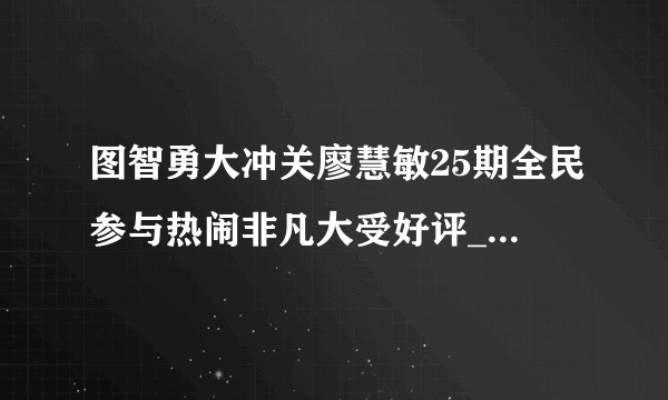 图智勇大冲关廖慧敏25期全民参与热闹非凡大受好评_戏剧-飞外网