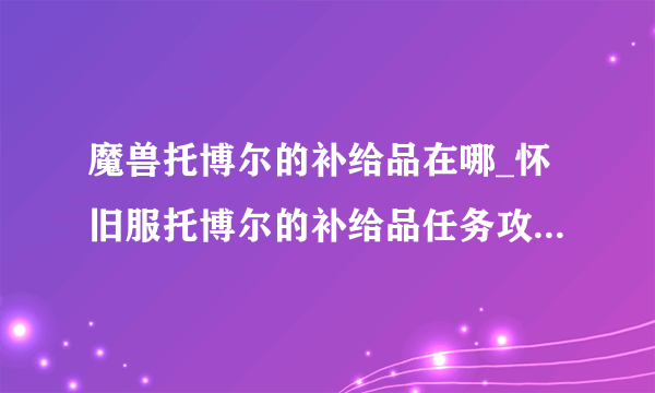 魔兽托博尔的补给品在哪_怀旧服托博尔的补给品任务攻略-飞外网