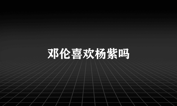 邓伦喜欢杨紫吗