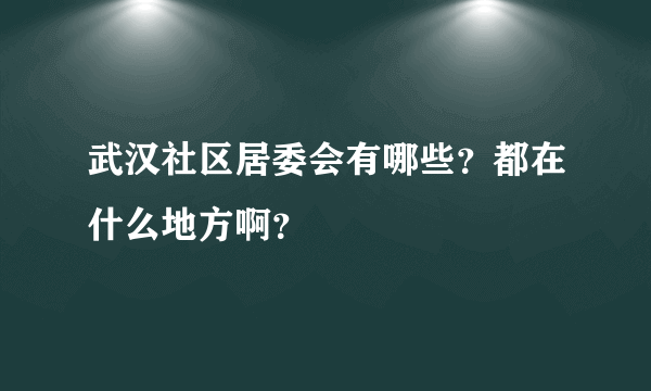 武汉社区居委会有哪些？都在什么地方啊？