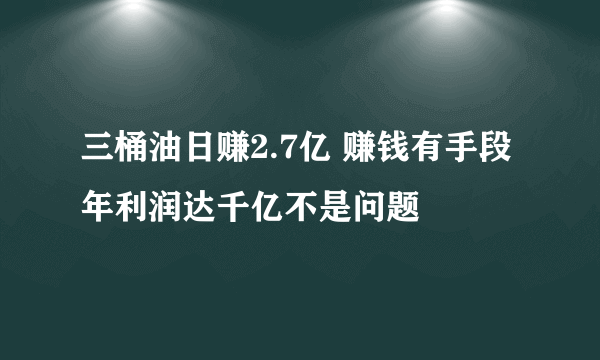 三桶油日赚2.7亿 赚钱有手段年利润达千亿不是问题