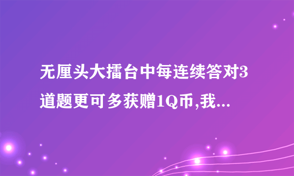 无厘头大擂台中每连续答对3道题更可多获赠1Q币,我有多次连续3题正确,为什么没有多给那部分Q币?