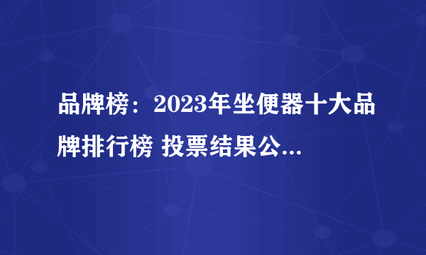 品牌榜：2023年坐便器十大品牌排行榜 投票结果公布【新】