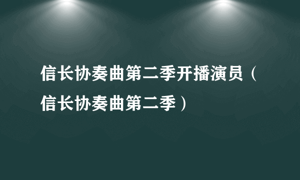 信长协奏曲第二季开播演员（信长协奏曲第二季）