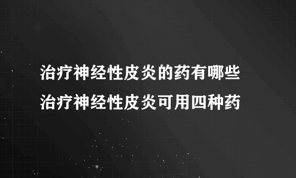 治疗神经性皮炎的药有哪些 治疗神经性皮炎可用四种药