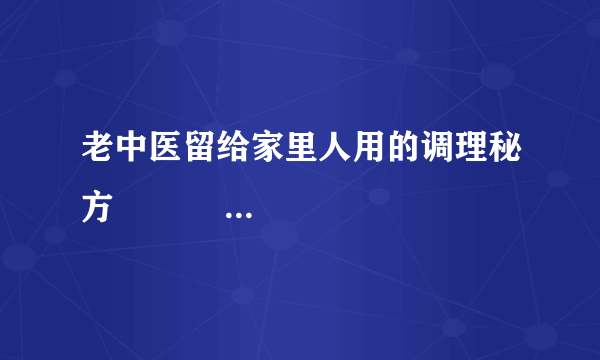 老中医留给家里人用的调理秘方                                                           