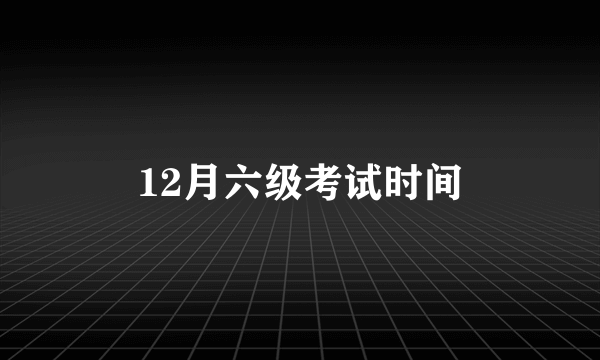 12月六级考试时间