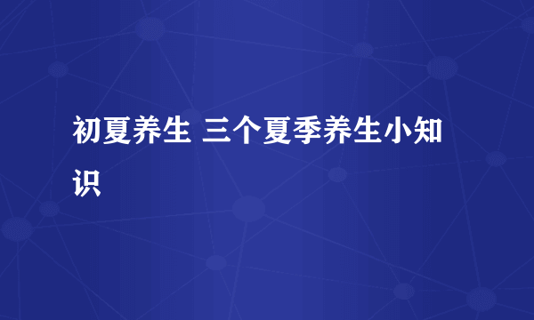 初夏养生 三个夏季养生小知识