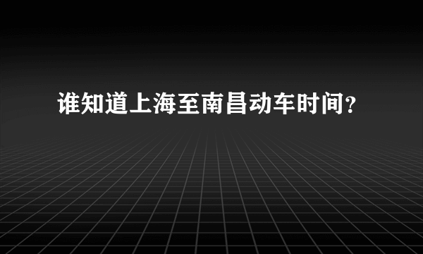 谁知道上海至南昌动车时间？