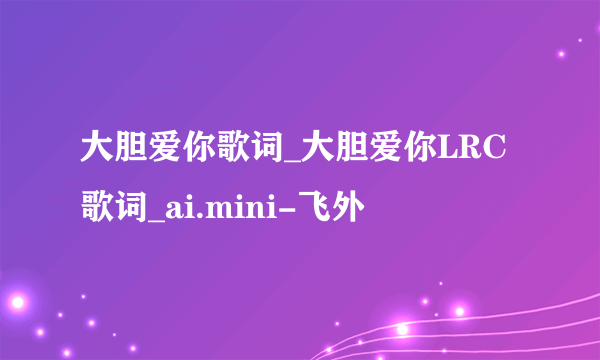 大胆爱你歌词_大胆爱你LRC歌词_ai.mini-飞外