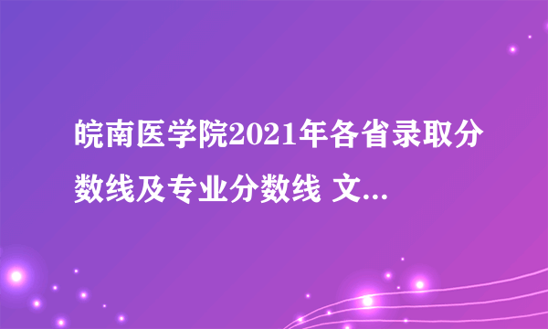 皖南医学院2021年各省录取分数线及专业分数线 文理科最低位次是多少