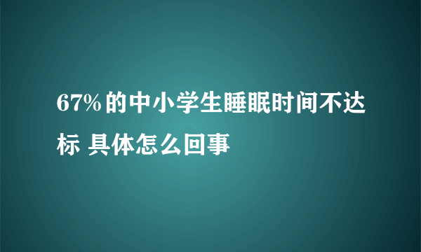 67%的中小学生睡眠时间不达标 具体怎么回事