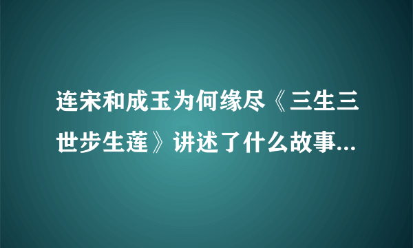 连宋和成玉为何缘尽《三生三世步生莲》讲述了什么故事-飞外网