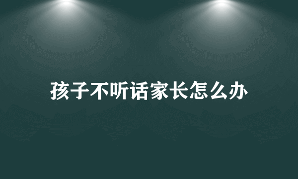 孩子不听话家长怎么办