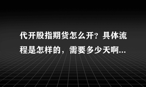 代开股指期货怎么开？具体流程是怎样的，需要多少天啊？费用一般如何？