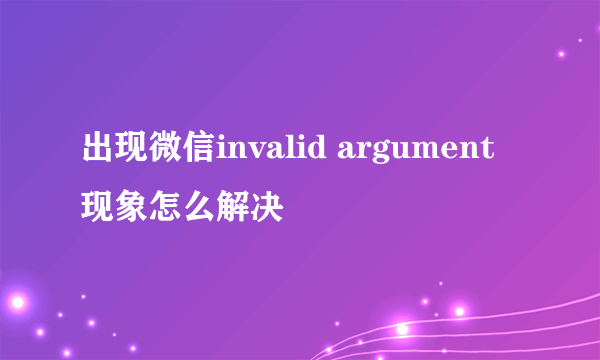 出现微信invalid argument现象怎么解决