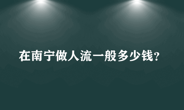 在南宁做人流一般多少钱？