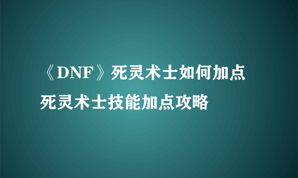 《DNF》死灵术士如何加点 死灵术士技能加点攻略