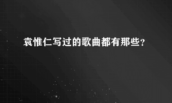 袁惟仁写过的歌曲都有那些？