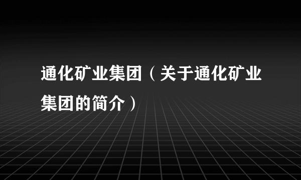 通化矿业集团（关于通化矿业集团的简介）