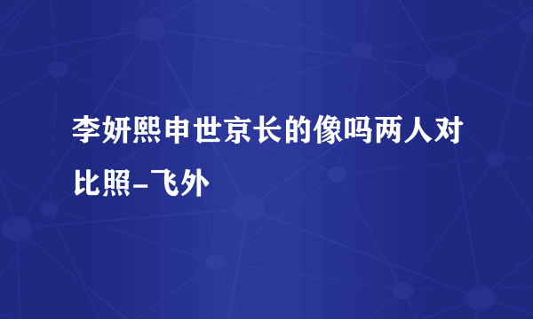 李妍熙申世京长的像吗两人对比照-飞外