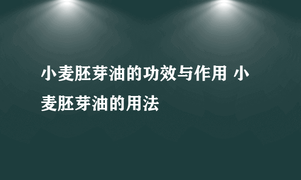 小麦胚芽油的功效与作用 小麦胚芽油的用法