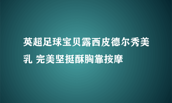 英超足球宝贝露西皮德尔秀美乳 完美坚挺酥胸靠按摩