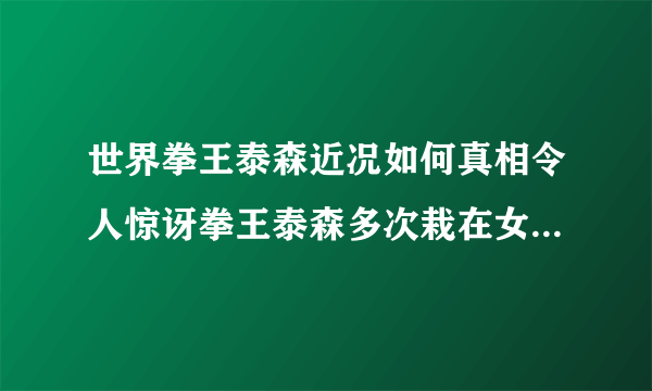 世界拳王泰森近况如何真相令人惊讶拳王泰森多次栽在女人身上事件_飞外网