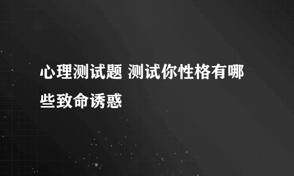 心理测试题 测试你性格有哪些致命诱惑