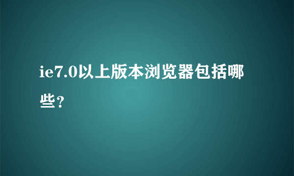 ie7.0以上版本浏览器包括哪些？