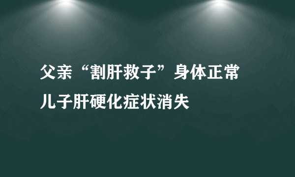 父亲“割肝救子”身体正常 儿子肝硬化症状消失