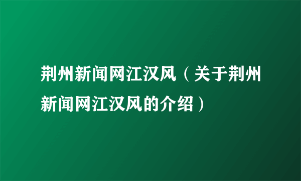 荆州新闻网江汉风（关于荆州新闻网江汉风的介绍）