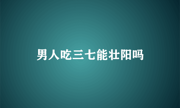 男人吃三七能壮阳吗