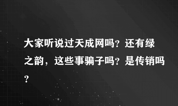 大家听说过天成网吗？还有绿之韵，这些事骗子吗？是传销吗？