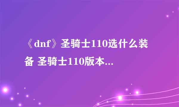 《dnf》圣骑士110选什么装备 圣骑士110版本装备搭配