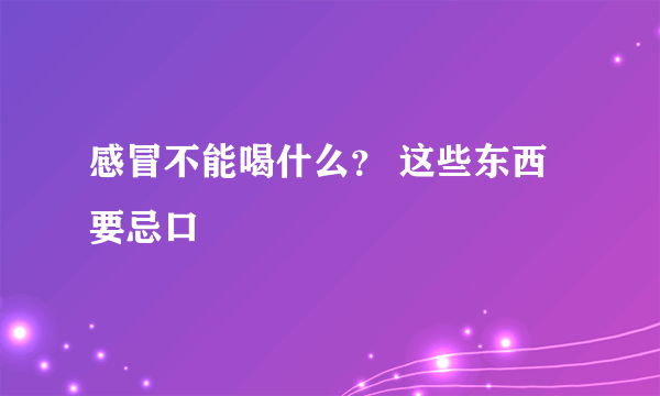 感冒不能喝什么？ 这些东西要忌口