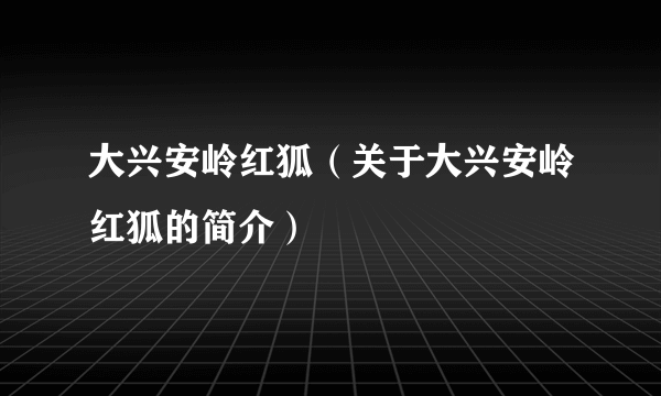 大兴安岭红狐（关于大兴安岭红狐的简介）