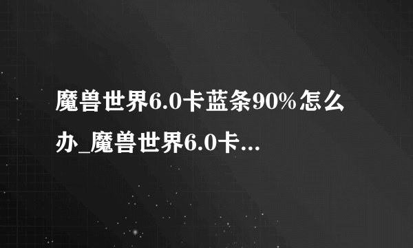 魔兽世界6.0卡蓝条90%怎么办_魔兽世界6.0卡蓝条90%解决方法_飞外