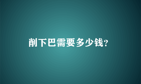 削下巴需要多少钱？